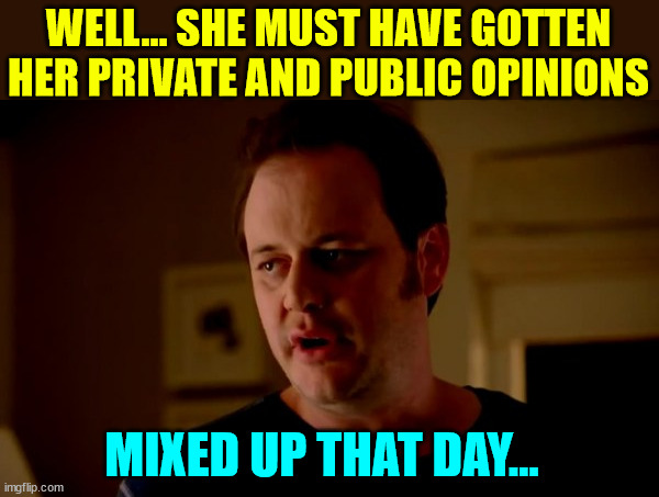 Jake from state farm | WELL... SHE MUST HAVE GOTTEN HER PRIVATE AND PUBLIC OPINIONS MIXED UP THAT DAY... | image tagged in jake from state farm | made w/ Imgflip meme maker