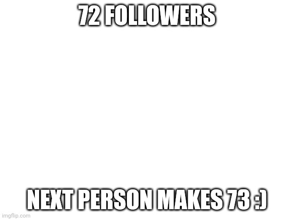 72 FOLLOWERS; NEXT PERSON MAKES 73 :) | made w/ Imgflip meme maker