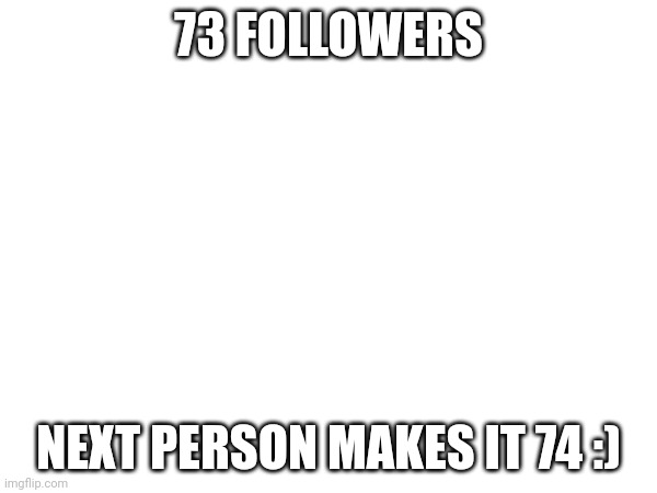 73 FOLLOWERS; NEXT PERSON MAKES IT 74 :) | made w/ Imgflip meme maker