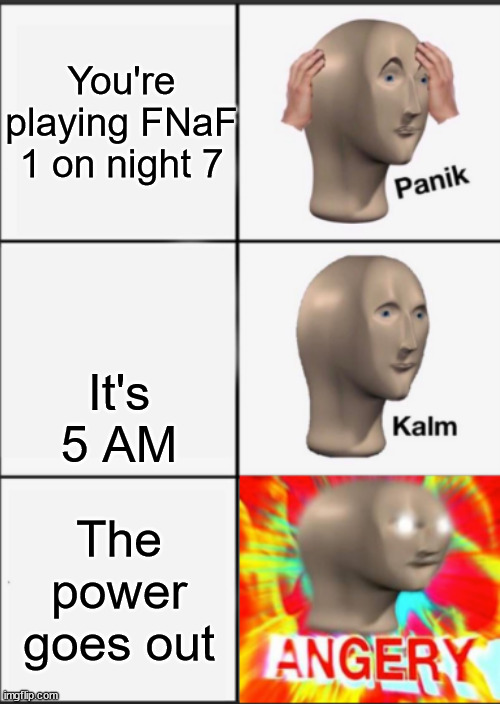 This happens (Not with me, though, I don't have fnaf 1) | You're playing FNaF 1 on night 7; It's 5 AM; The power goes out | image tagged in panik kalm angery,fnaf rage,annoying,fnaf,memes,true memes | made w/ Imgflip meme maker