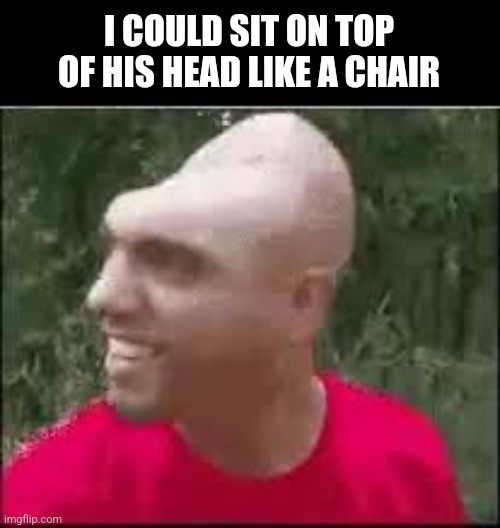 Chair | I COULD SIT ON TOP OF HIS HEAD LIKE A CHAIR | image tagged in dishweed | made w/ Imgflip meme maker