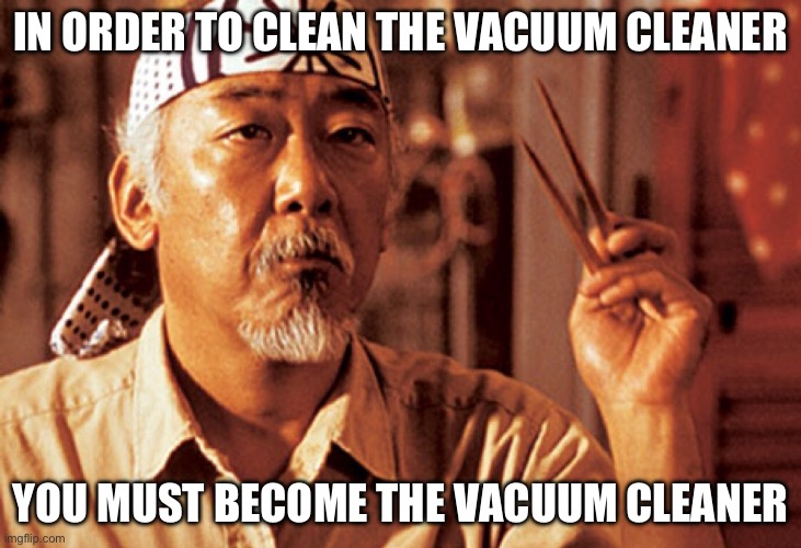 Vacuum cleaner | IN ORDER TO CLEAN THE VACUUM CLEANER; YOU MUST BECOME THE VACUUM CLEANER | image tagged in mr miyagi,vacuum cleaner | made w/ Imgflip meme maker