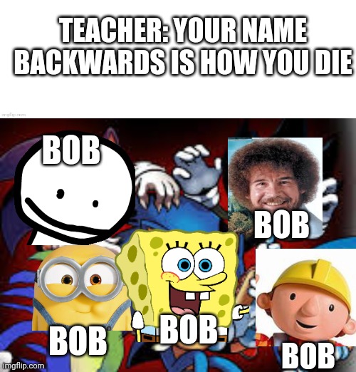 THE BATTLE WILL BE LEGENDARY | TEACHER: YOUR NAME BACKWARDS IS HOW YOU DIE; BOB; BOB; BOB; BOB; BOB | image tagged in bob,bob ross,fnf,bob the builder,minions,spongebob | made w/ Imgflip meme maker