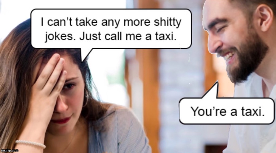 Cannot take anymore | image tagged in cannot stand anymore,s_itty jokes,call me a taxi,you are a taxi | made w/ Imgflip meme maker