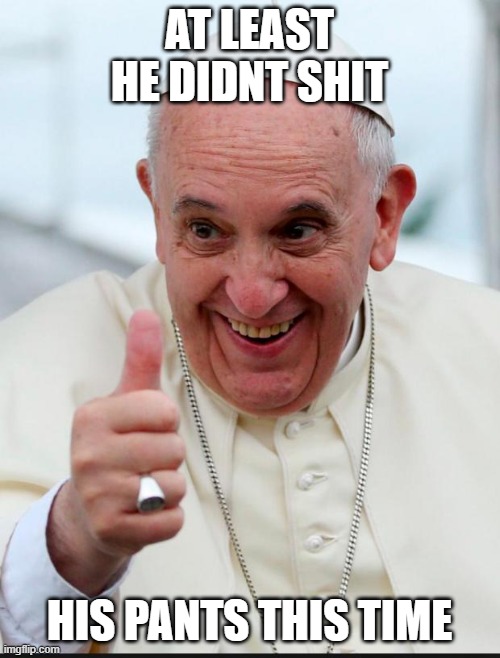 Yes because I love the pope | AT LEAST HE DIDNT SHIT HIS PANTS THIS TIME | image tagged in yes because i love the pope | made w/ Imgflip meme maker