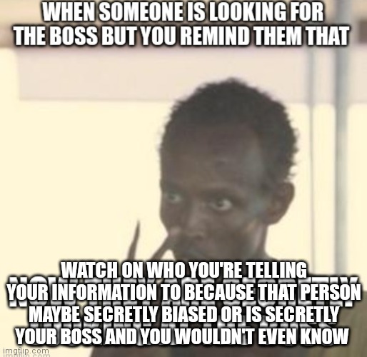 Remember some things are just better left unsaid for the public | WATCH ON WHO YOU'RE TELLING YOUR INFORMATION TO BECAUSE THAT PERSON MAYBE SECRETLY BIASED OR IS SECRETLY YOUR BOSS AND YOU WOULDN'T EVEN KNOW | image tagged in funny memes,true memes,don't tell all your information to people,especially people you don't know,be mindful on what you tell | made w/ Imgflip meme maker