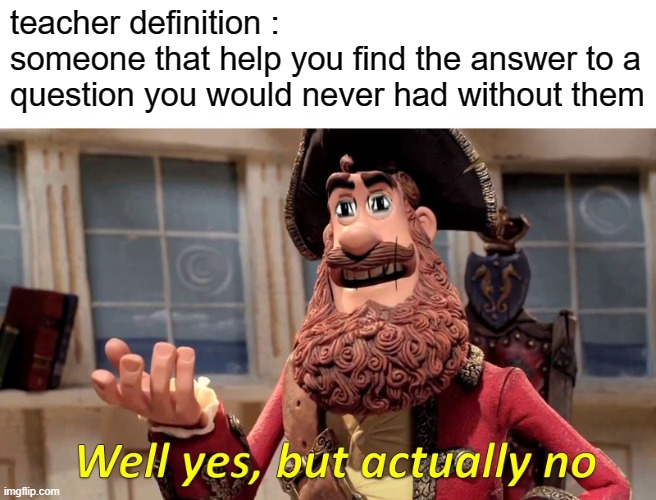 teacher definition | teacher definition : 
someone that help you find the answer to a question you would never had without them | image tagged in memes,well yes but actually no,teacher,teachers,definition,meme | made w/ Imgflip meme maker