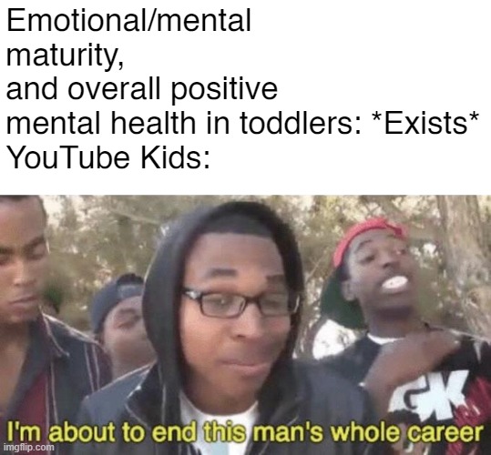 thought this up on the way home | Emotional/mental maturity, and overall positive mental health in toddlers: *Exists*
YouTube Kids: | image tagged in i m about to end this man s whole career,youtube kids | made w/ Imgflip meme maker
