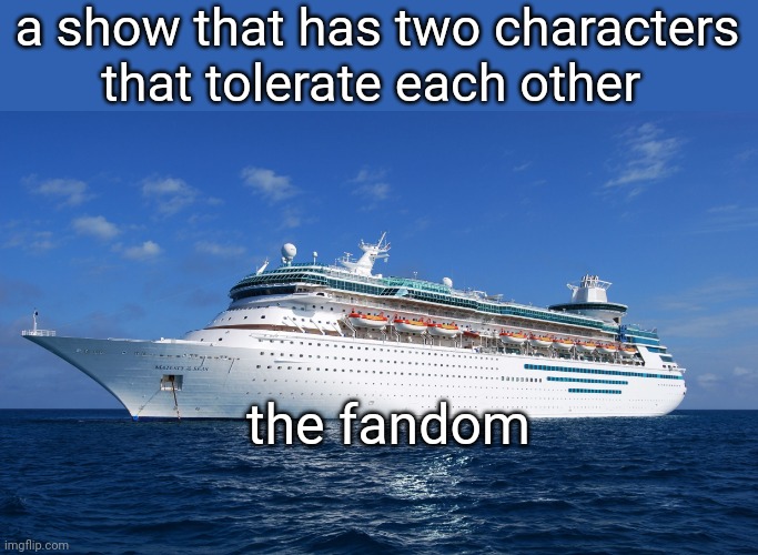Cruise Ship | a show that has two characters that tolerate each other; the fandom | image tagged in cruise ship,shipping,ship,fandom,fandoms,fun | made w/ Imgflip meme maker