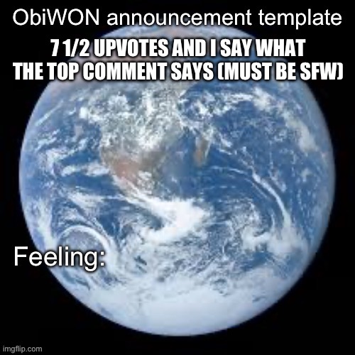 ObiWON announcement template | 7 1/2 UPVOTES AND I SAY WHAT THE TOP COMMENT SAYS (MUST BE SFW) | image tagged in obiwon announcement template | made w/ Imgflip meme maker