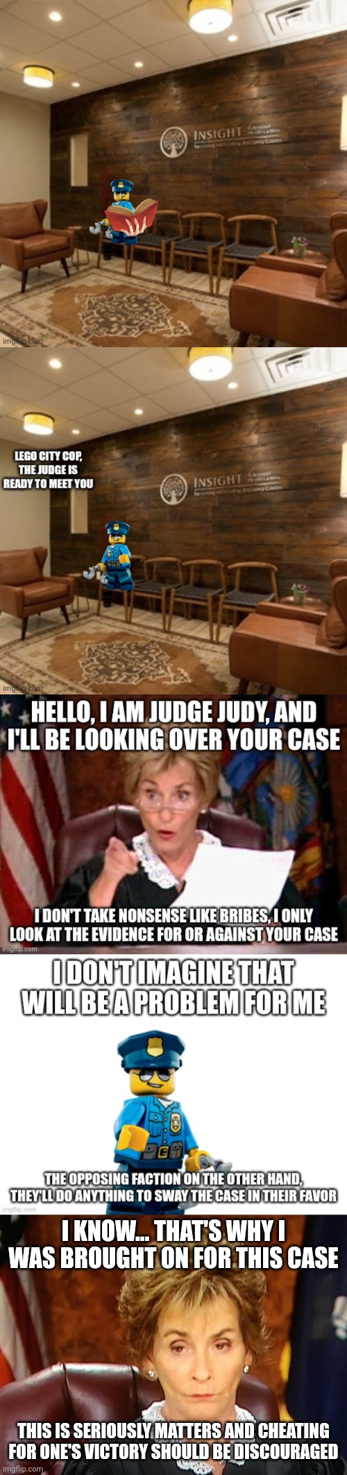 Lego Cop meets the judge | I KNOW... THAT'S WHY I WAS BROUGHT ON FOR THIS CASE; THIS IS SERIOUSLY MATTERS AND CHEATING FOR ONE'S VICTORY SHOULD BE DISCOURAGED | image tagged in judge judy | made w/ Imgflip meme maker