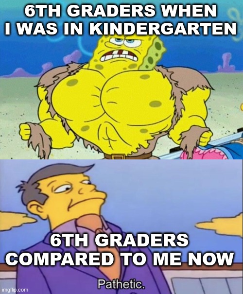 8th grade be like | 6TH GRADERS WHEN I WAS IN KINDERGARTEN; 6TH GRADERS COMPARED TO ME NOW | image tagged in buff spongebob | made w/ Imgflip meme maker