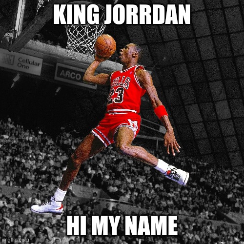 hihihihi | KING JORRDAN; HI MY NAME | image tagged in michael jordan | made w/ Imgflip meme maker
