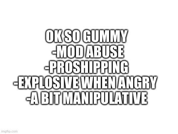 without gummy’s personal life sorry bout that | OK SO GUMMY
 -MOD ABUSE
 -PROSHIPPING 
-EXPLOSIVE WHEN ANGRY 
-A BIT MANIPULATIVE | made w/ Imgflip meme maker