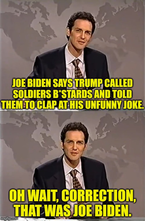 WEEKEND UPDATE WITH NORM | JOE BIDEN SAYS TRUMP CALLED SOLDIERS B*STARDS AND TOLD THEM TO CLAP AT HIS UNFUNNY JOKE. OH WAIT, CORRECTION, THAT WAS JOE BIDEN. | image tagged in weekend update with norm,joe biden | made w/ Imgflip meme maker