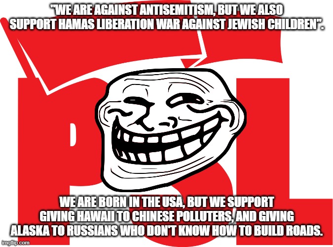 The "Party For Socialism And Liberation" are HYPOCRITES.Vote Blue, because a vote for the PSL is a vote for Russia. | "WE ARE AGAINST ANTISEMITISM, BUT WE ALSO SUPPORT HAMAS LIBERATION WAR AGAINST JEWISH CHILDREN". WE ARE BORN IN THE USA, BUT WE SUPPORT GIVING HAWAII TO CHINESE POLLUTERS, AND GIVING ALASKA TO RUSSIANS WHO DON'T KNOW HOW TO BUILD ROADS. | image tagged in communism,traitor,internet trolls,terrorism,roads | made w/ Imgflip meme maker
