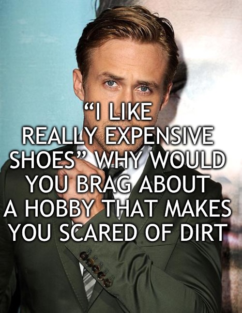 ryan gosling | “I LIKE REALLY EXPENSIVE SHOES” WHY WOULD YOU BRAG ABOUT A HOBBY THAT MAKES YOU SCARED OF DIRT | image tagged in ryan gosling | made w/ Imgflip meme maker