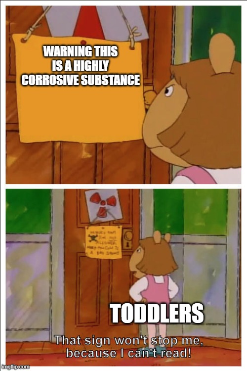 This sign won't stop me, because i cant read | WARNING THIS IS A HIGHLY CORROSIVE SUBSTANCE; TODDLERS | image tagged in this sign won't stop me because i cant read | made w/ Imgflip meme maker