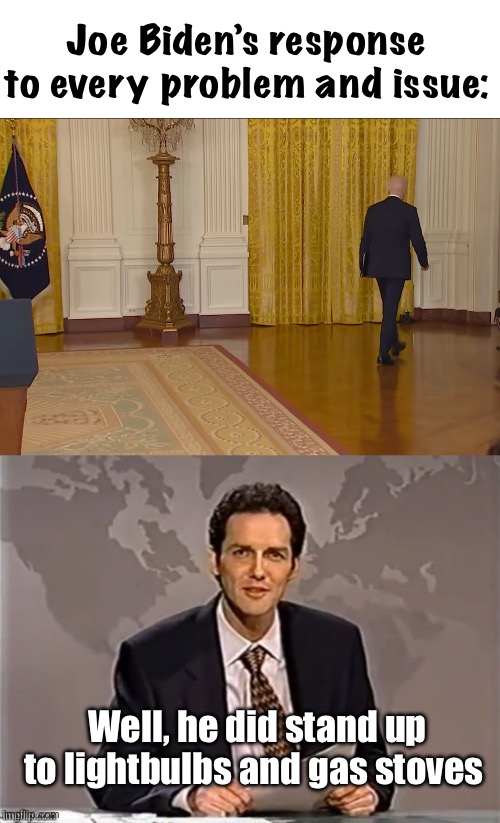 Walkaway Joe | Joe Biden’s response to every problem and issue:; Well, he did stand up to lightbulbs and gas stoves | image tagged in worthless joe biden walks away again,weekend update with norm,politics lol,memes | made w/ Imgflip meme maker
