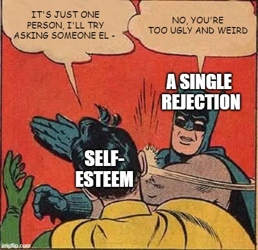 rejection can hurt | IT'S JUST ONE PERSON, I'LL TRY ASKING SOMEONE EL -; NO, YOU'RE TOO UGLY AND WEIRD; A SINGLE 
REJECTION; SELF-
ESTEEM | image tagged in memes,batman slapping robin | made w/ Imgflip meme maker