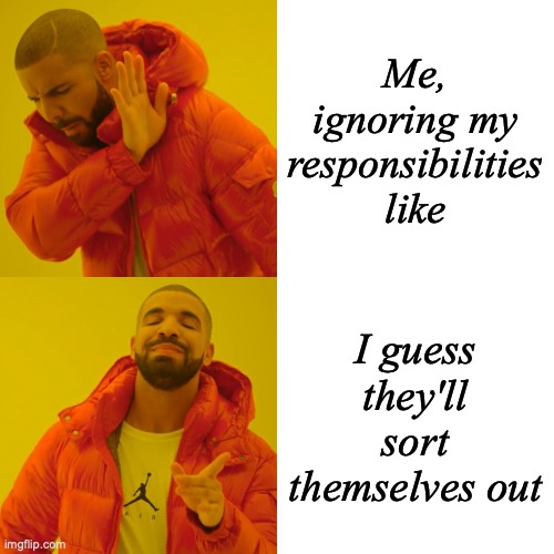 Drake Hotline Bling Meme | Me, ignoring my responsibilities like; I guess they'll sort themselves out | image tagged in memes,drake hotline bling | made w/ Imgflip meme maker