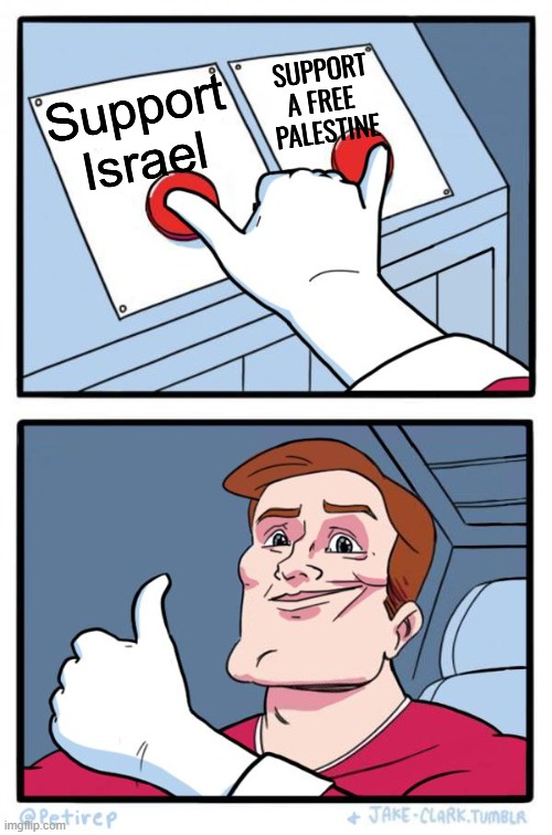 The Israel/Palestine Conflict | SUPPORT A FREE 
PALESTINE; Support Israel | image tagged in both buttons pressed,israel jews,israel,palestine,religion,anti-islamophobia | made w/ Imgflip meme maker