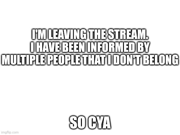 I'M LEAVING THE STREAM.
I HAVE BEEN INFORMED BY MULTIPLE PEOPLE THAT I DON'T BELONG; SO CYA | made w/ Imgflip meme maker
