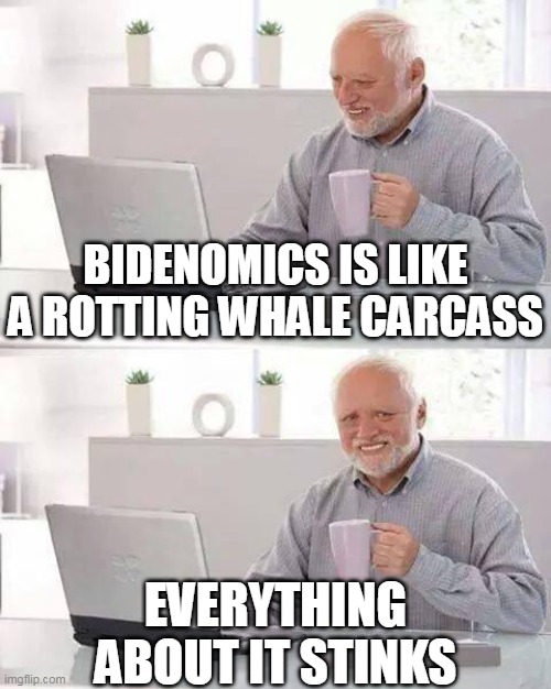There's something fishy about it | BIDENOMICS IS LIKE A ROTTING WHALE CARCASS; EVERYTHING ABOUT IT STINKS | image tagged in hide the pain harald,joe biden,economics,rotten | made w/ Imgflip meme maker