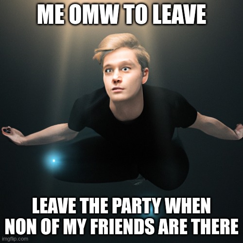 bruh nah | ME OMW TO LEAVE; LEAVE THE PARTY WHEN NON OF MY FRIENDS ARE THERE | image tagged in so true memes | made w/ Imgflip meme maker