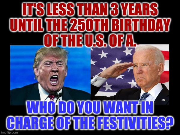 Ideally, shouldn't it be someone who doesn't hate democracy? | IT'S LESS THAN 3 YEARS
UNTIL THE 250TH BIRTHDAY
OF THE U.S. OF A. WHO DO YOU WANT IN
CHARGE OF THE FESTIVITIES? | image tagged in memes,happy birthday | made w/ Imgflip meme maker