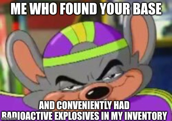 Smirk E. Cheese | ME WHO FOUND YOUR BASE AND CONVENIENTLY HAD RADIOACTIVE EXPLOSIVES IN MY INVENTORY | image tagged in smirk e cheese | made w/ Imgflip meme maker