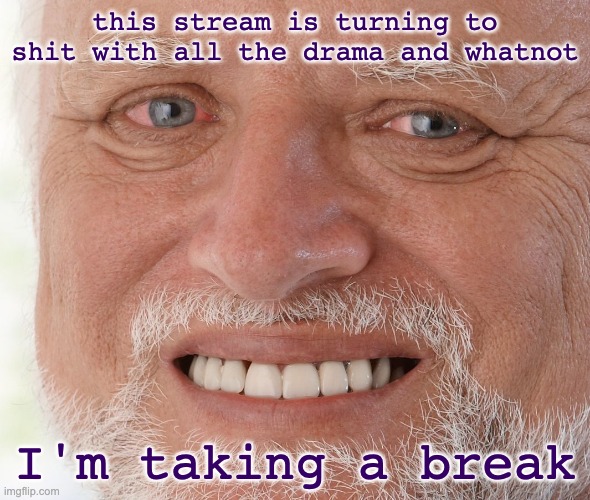 i'll check back occasionally, so blow up my notifications or whatever i genuinely do not care | this stream is turning to shit with all the drama and whatnot; I'm taking a break | image tagged in hide the pain harold,im not even hiding the pain anymore this all sucks | made w/ Imgflip meme maker