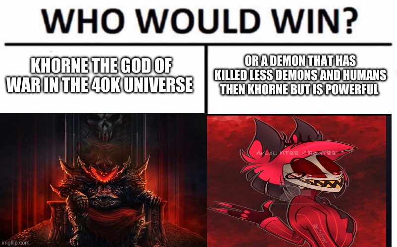 I am dorded so this what I am doing | KHORNE THE GOD OF WAR IN THE 40K UNIVERSE; OR A DEMON THAT HAS KILLED LESS DEMONS AND HUMANS THEN KHORNE BUT IS POWERFUL | image tagged in memes,who would win | made w/ Imgflip meme maker