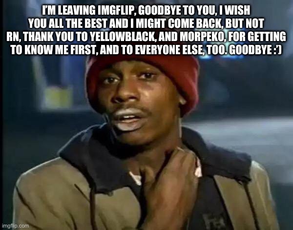 Y'all Got Any More Of That | I’M LEAVING IMGFLIP, GOODBYE TO YOU, I WISH YOU ALL THE BEST AND I MIGHT COME BACK, BUT NOT RN, THANK YOU TO YELLOWBLACK, AND MORPEKO, FOR GETTING TO KNOW ME FIRST, AND TO EVERYONE ELSE, TOO. GOODBYE :’) | image tagged in memes,y'all got any more of that | made w/ Imgflip meme maker