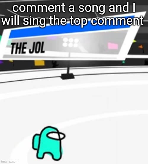 the jol | comment a song and I will sing the top comment | image tagged in the jol | made w/ Imgflip meme maker