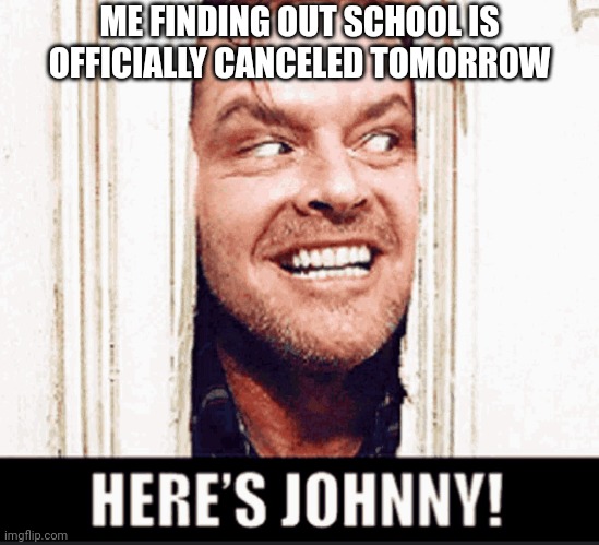 'Here's Johnny' MEME | ME FINDING OUT SCHOOL IS OFFICIALLY CANCELED TOMORROW | image tagged in here's johnny,school,memes,be like | made w/ Imgflip meme maker
