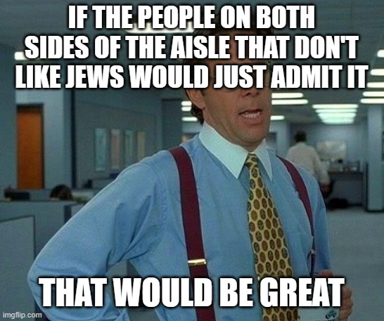 Just admit it | IF THE PEOPLE ON BOTH SIDES OF THE AISLE THAT DON'T LIKE JEWS WOULD JUST ADMIT IT; THAT WOULD BE GREAT | image tagged in memes,that would be great | made w/ Imgflip meme maker