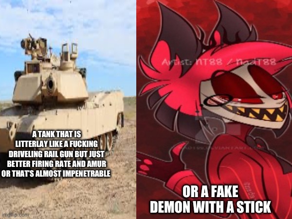 Who would win | A TANK THAT IS LITTERLAY LIKE A FUCKING DRIVELING RAIL GUN BUT JUST BETTER FIRING RATE AND AMUR OR THAT’S ALMOST IMPENETRABLE; OR A FAKE DEMON WITH A STICK | image tagged in who would win | made w/ Imgflip meme maker