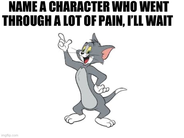 Poor tom | NAME A CHARACTER WHO WENT THROUGH A LOT OF PAIN, I’LL WAIT | image tagged in comics/cartoons,fun stream | made w/ Imgflip meme maker