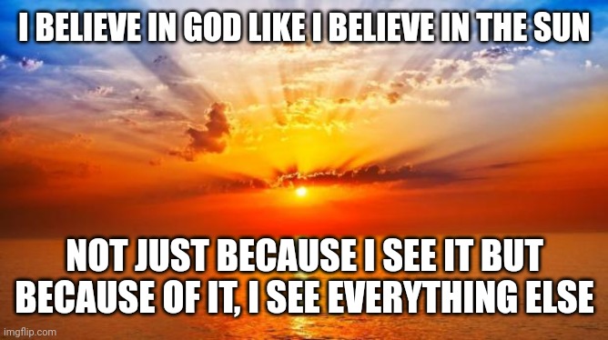 sunrise | I BELIEVE IN GOD LIKE I BELIEVE IN THE SUN; NOT JUST BECAUSE I SEE IT BUT BECAUSE OF IT, I SEE EVERYTHING ELSE | image tagged in sunrise | made w/ Imgflip meme maker