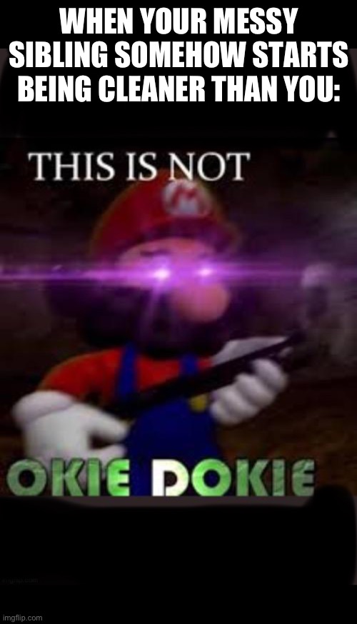 Shall the clean wars begin! | WHEN YOUR MESSY SIBLING SOMEHOW STARTS BEING CLEANER THAN YOU: | image tagged in this is not okie dokie mario | made w/ Imgflip meme maker