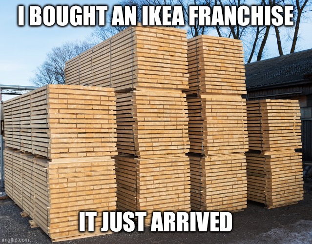 Ikea franchise | I BOUGHT AN IKEA FRANCHISE; IT JUST ARRIVED | image tagged in ikea,franchise,assembly,required | made w/ Imgflip meme maker