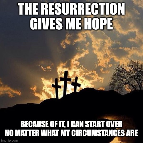 Easter Crosses and Empty Tomb | THE RESURRECTION GIVES ME HOPE; BECAUSE OF IT, I CAN START OVER NO MATTER WHAT MY CIRCUMSTANCES ARE | image tagged in easter crosses and empty tomb | made w/ Imgflip meme maker