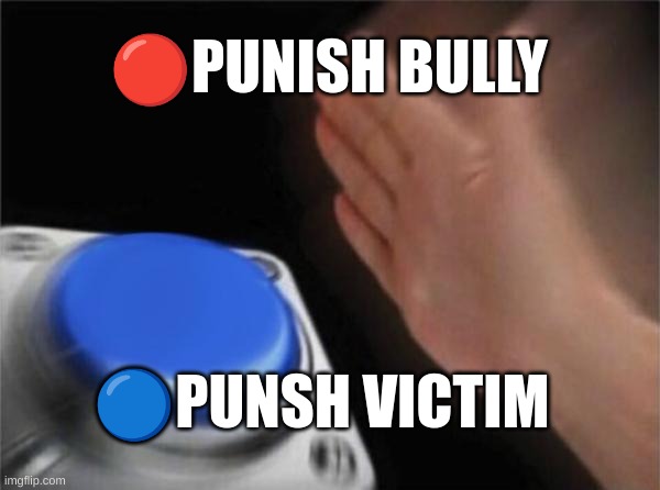 schools be like | 🔴PUNISH BULLY; 🔵PUNSH VICTIM | image tagged in memes,blank nut button | made w/ Imgflip meme maker