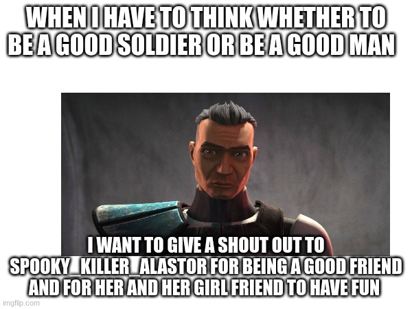 WHEN I HAVE TO THINK WHETHER TO BE A GOOD SOLDIER OR BE A GOOD MAN; I WANT TO GIVE A SHOUT OUT TO SPOOKY_KILLER_ALASTOR FOR BEING A GOOD FRIEND AND FOR HER AND HER GIRL FRIEND TO HAVE FUN | made w/ Imgflip meme maker