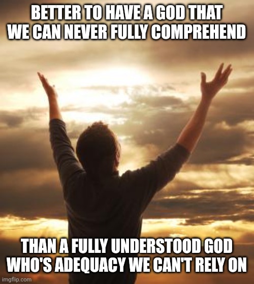 THANK GOD | BETTER TO HAVE A GOD THAT WE CAN NEVER FULLY COMPREHEND; THAN A FULLY UNDERSTOOD GOD WHO'S ADEQUACY WE CAN'T RELY ON | image tagged in thank god | made w/ Imgflip meme maker