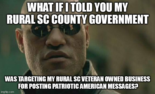 Any attorneys out there in York County not afraid of York County? Is it THAT bad? | WHAT IF I TOLD YOU MY RURAL SC COUNTY GOVERNMENT; WAS TARGETING MY RURAL SC VETERAN OWNED BUSINESS
 FOR POSTING PATRIOTIC AMERICAN MESSAGES? | image tagged in memes,matrix morpheus | made w/ Imgflip meme maker
