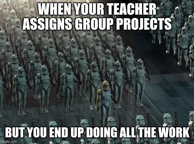 Clone trooper army | WHEN YOUR TEACHER ASSIGNS GROUP PROJECTS; BUT YOU END UP DOING ALL THE WORK | image tagged in clone trooper army | made w/ Imgflip meme maker