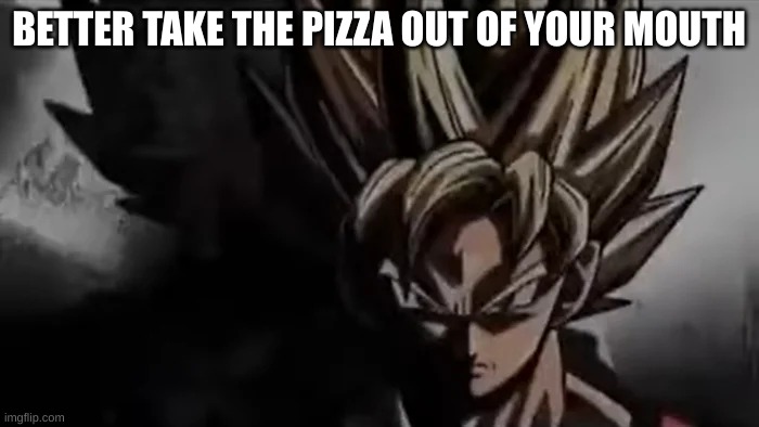 Goku Staring | BETTER TAKE THE PIZZA OUT OF YOUR MOUTH | image tagged in goku staring | made w/ Imgflip meme maker