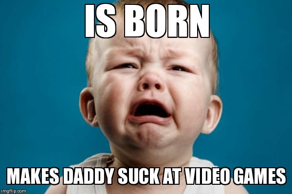 crying baby | IS BORN MAKES DADDY SUCK AT VIDEO GAMES | image tagged in crying baby,AdviceAnimals | made w/ Imgflip meme maker